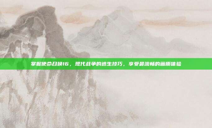 掌握使命召唤16，现代战争的逃生技巧，享受最流畅的画质体验