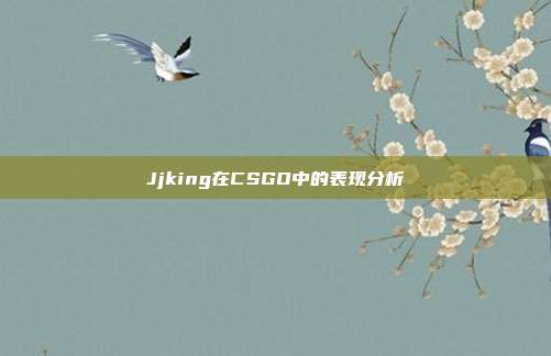 Jjking在CSGO中的表现分析