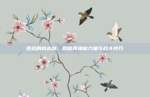 逆战的桃木剑，揭秘其神秘力量与战斗技巧