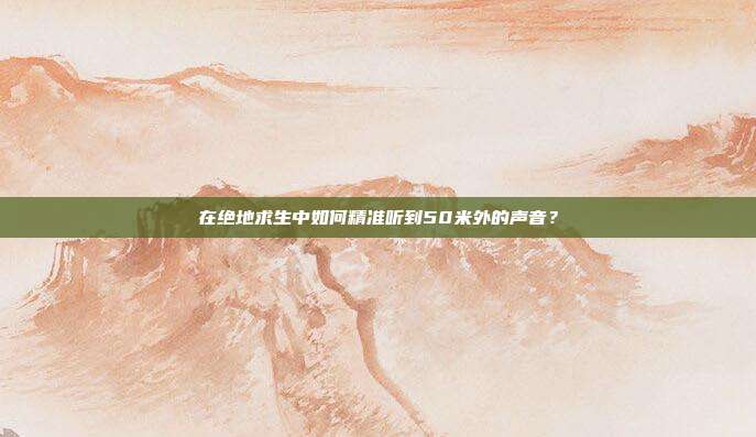在绝地求生中如何精准听到50米外的声音？