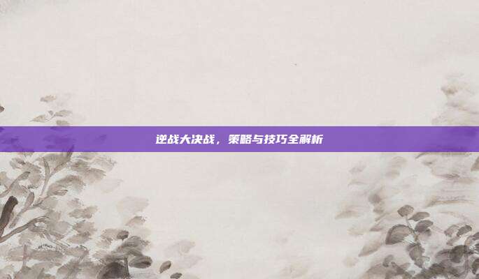 逆战大决战，策略与技巧全解析