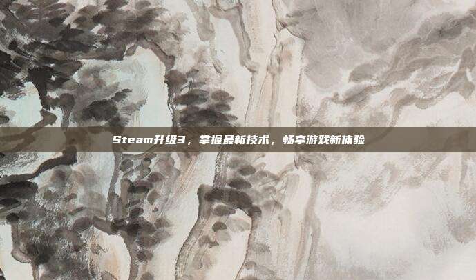 Steam升级3，掌握最新技术，畅享游戏新体验