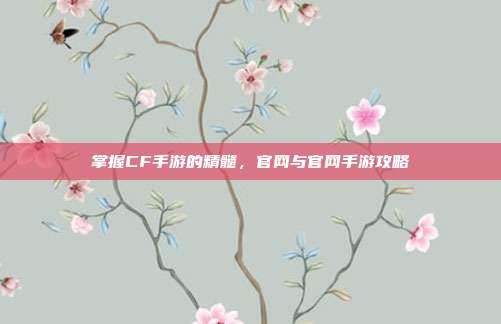 掌握CF手游的精髓，官网与官网手游攻略