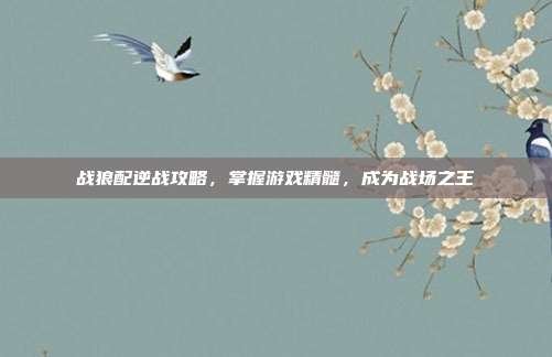 战狼配逆战攻略，掌握游戏精髓，成为战场之王