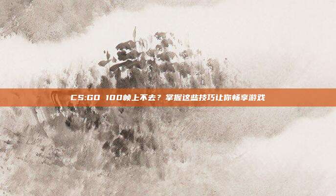 CS:GO 100帧上不去？掌握这些技巧让你畅享游戏