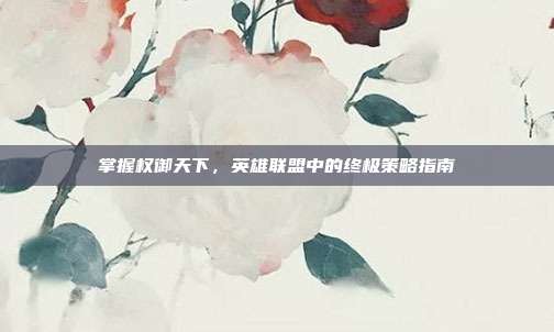 掌握权御天下，英雄联盟中的终极策略指南
