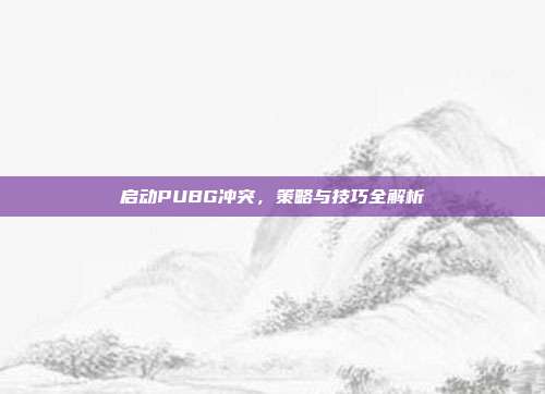启动PUBG冲突，策略与技巧全解析