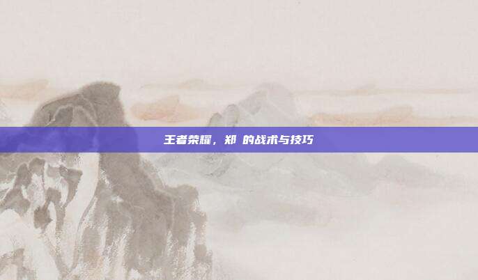 王者荣耀，郑垚的战术与技巧