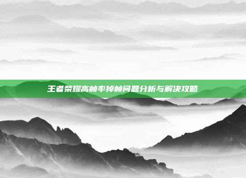 王者荣耀高帧率掉帧问题分析与解决攻略