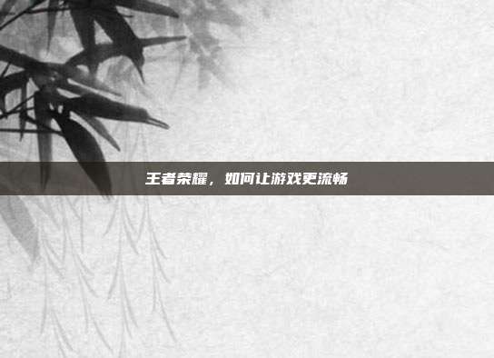 王者荣耀，如何让游戏更流畅