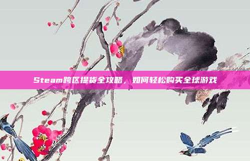 Steam跨区提货全攻略，如何轻松购买全球游戏