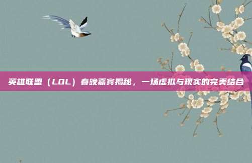 英雄联盟（LOL）春晚嘉宾揭秘，一场虚拟与现实的完美结合