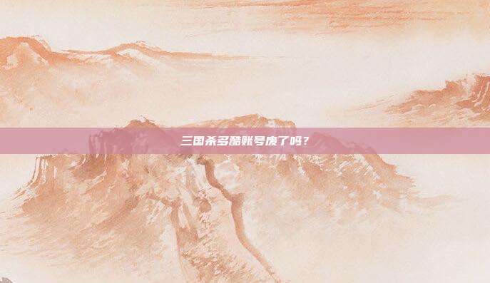 三国杀多酷账号废了吗？