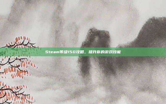 Steam等级150攻略，提升你的游戏技能