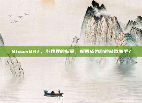 SteamBAT，游戏界的新星，如何成为你的游戏助手？