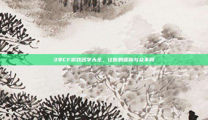 3字CF游戏名字大全，让你的昵称与众不同