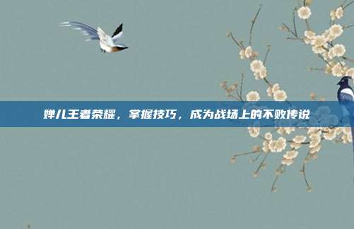 婵儿王者荣耀，掌握技巧，成为战场上的不败传说