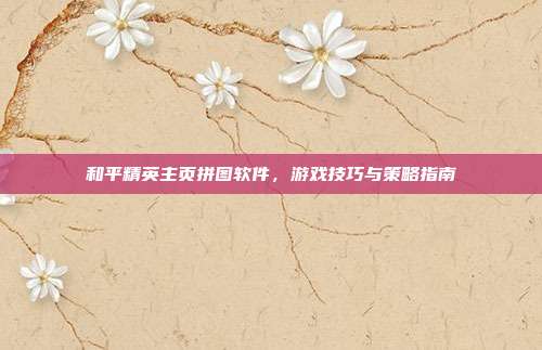 和平精英主页拼图软件，游戏技巧与策略指南