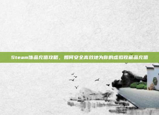 Steam饰品充值攻略，如何安全高效地为你的虚拟收藏品充值