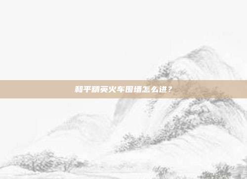 和平精英火车围墙怎么进？