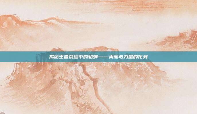揭秘王者荣耀中的貂蝉——美丽与力量的化身