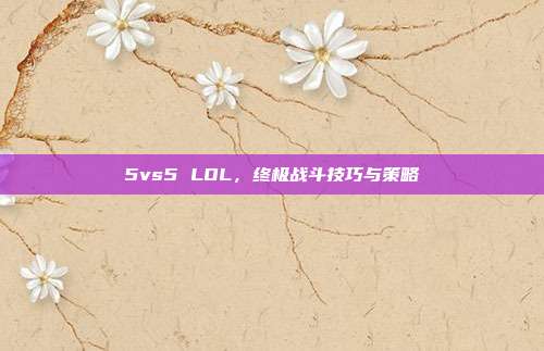 5vs5 LOL，终极战斗技巧与策略