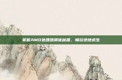 掌握AMD处理器调优秘籍，畅玩绝地求生