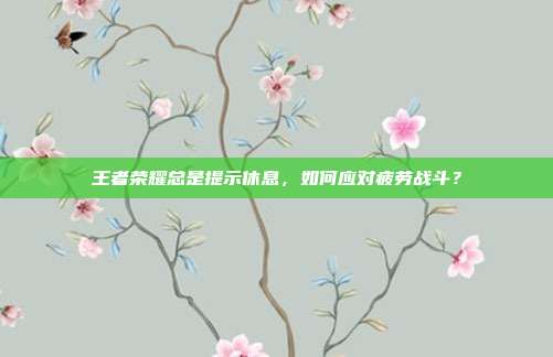 王者荣耀总是提示休息，如何应对疲劳战斗？