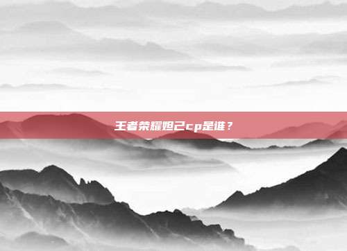 王者荣耀妲己cp是谁？