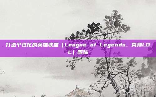 打造个性化的英雄联盟（League of Legends，简称LOL）昵称