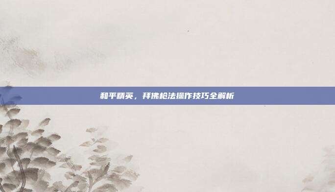 和平精英，拜佛枪法操作技巧全解析
