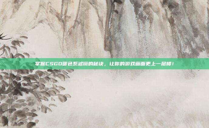 掌握CSGO暖色系滤镜的秘诀,让你的游戏画面更上一层楼!