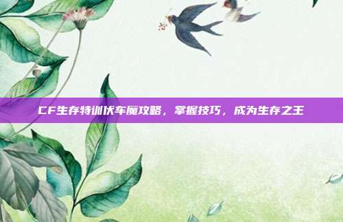 CF生存特训伏车魔攻略，掌握技巧，成为生存之王