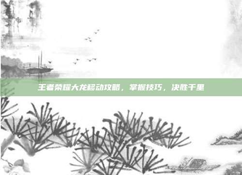 王者荣耀大龙移动攻略,掌握技巧,决胜千里