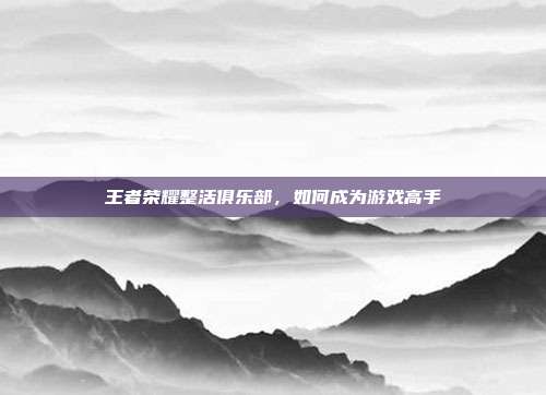 王者荣耀整活俱乐部，如何成为游戏高手