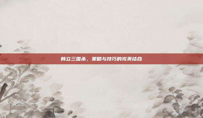 韩立三国杀,策略与技巧的完美结合