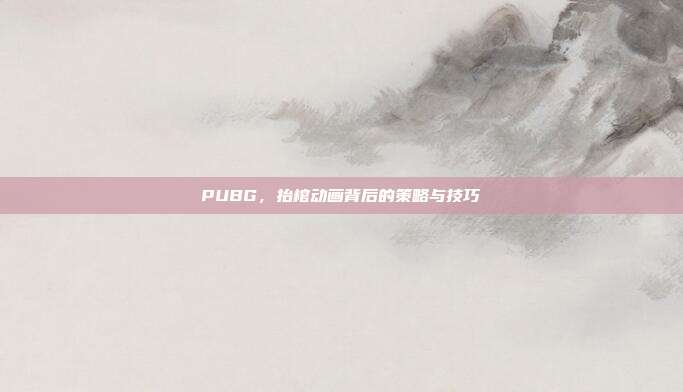 PUBG，抬棺动画背后的策略与技巧