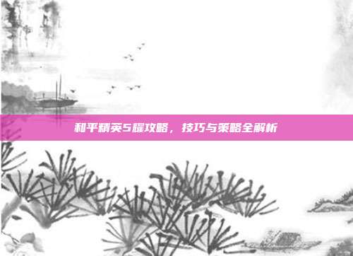 和平精英5耀攻略，技巧与策略全解析