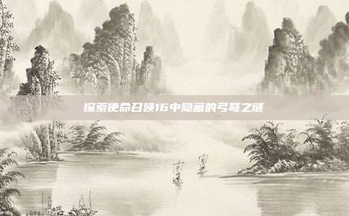 探索使命召唤16中隐藏的弓弩之谜