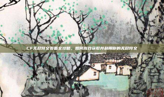 CF无尽符文页面全攻略,如何高效获取并利用你的无尽符文