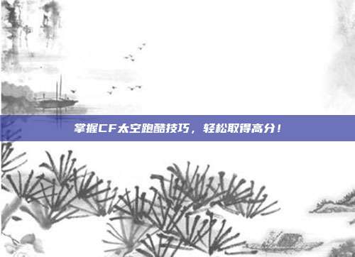 掌握CF太空跑酷技巧,轻松取得高分!