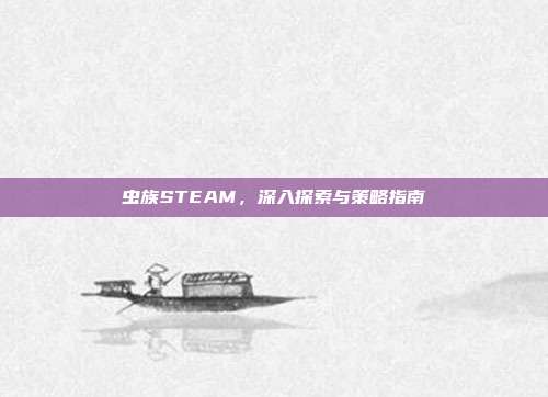 虫族STEAM,深入探索与策略指南
