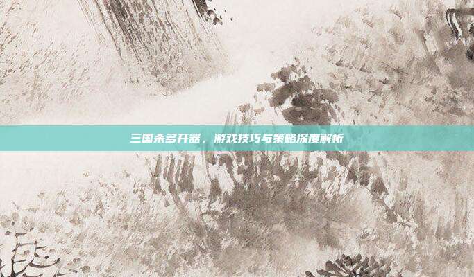 三国杀多开器,游戏技巧与策略深度解析
