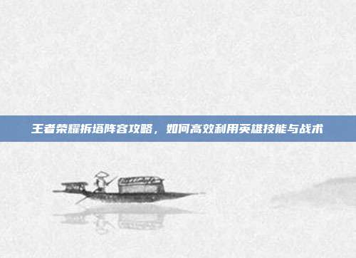王者荣耀拆塔阵容攻略,如何高效利用英雄技能与战术