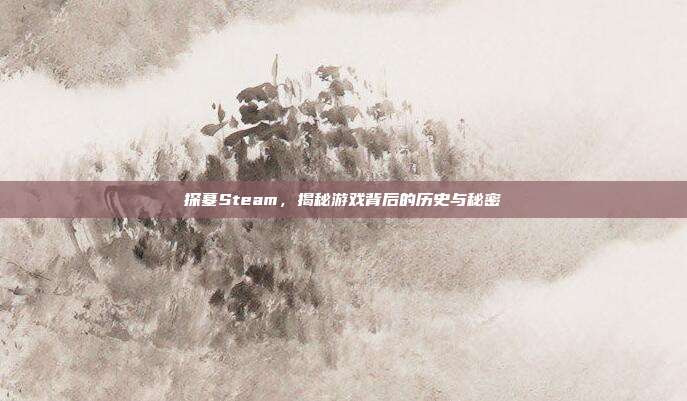 探墓Steam,揭秘游戏背后的历史与秘密