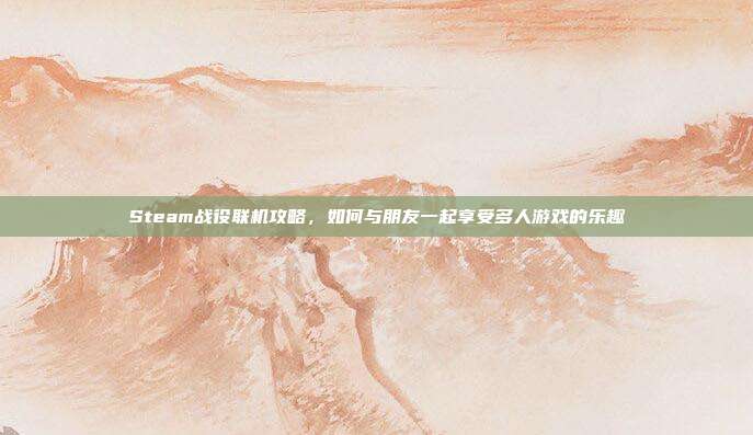 Steam战役联机攻略，如何与朋友一起享受多人游戏的乐趣