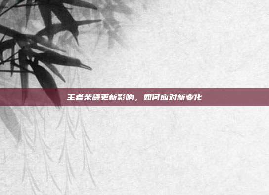 王者荣耀更新影响，如何应对新变化