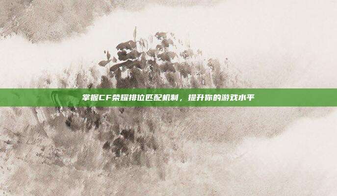 掌握CF荣耀排位匹配机制,提升你的游戏水平