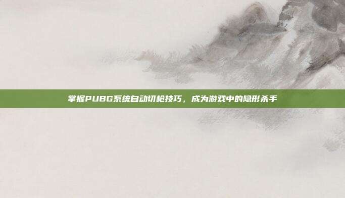 掌握PUBG系统自动切枪技巧,成为游戏中的隐形杀手