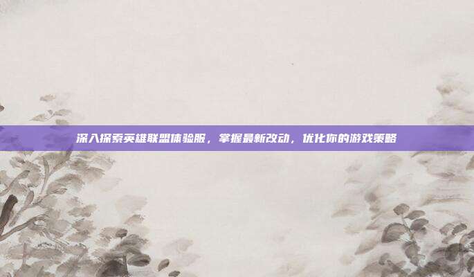 深入探索英雄联盟体验服,掌握最新改动,优化你的游戏策略